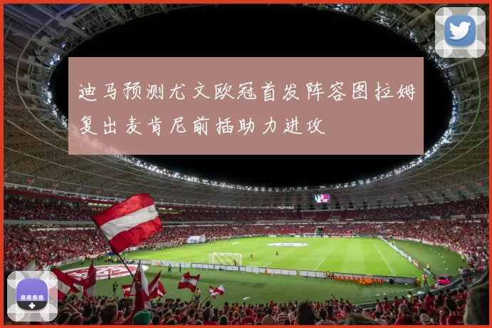 迪马预测尤文欧冠首发阵容图拉姆复出麦肯尼前插助力进攻