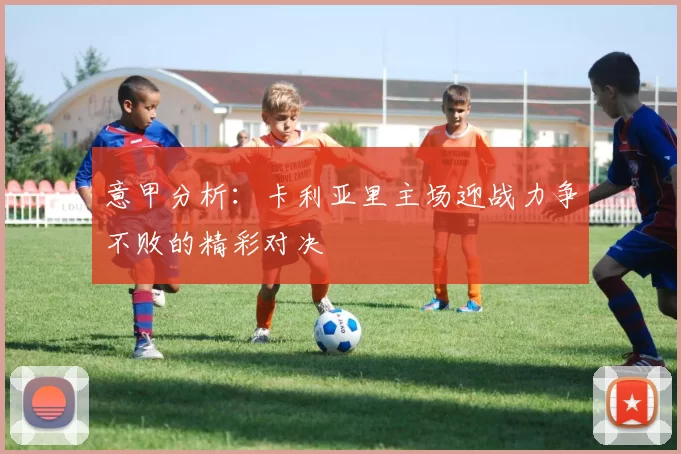 意甲分析：卡利亚里主场迎战力争不败的精彩对决