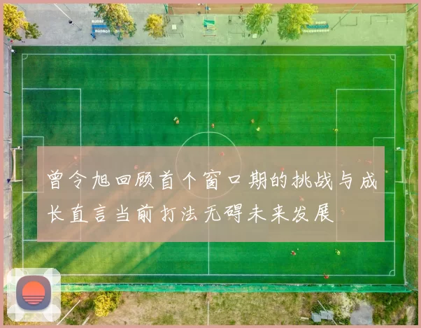 曾令旭回顾首个窗口期的挑战与成长直言当前打法无碍未来发展