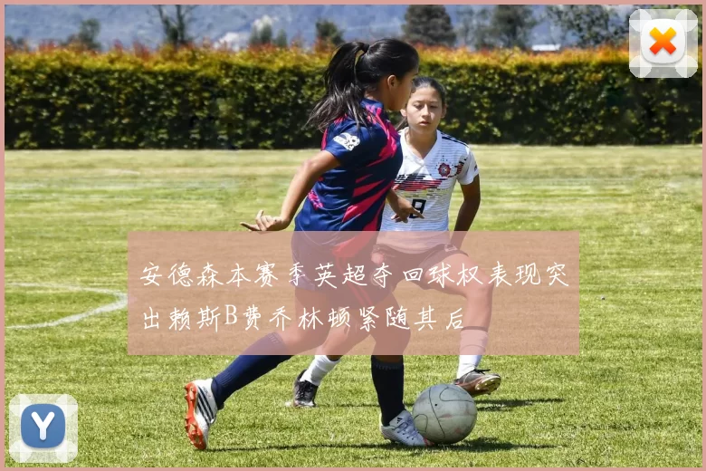 安德森本赛季英超夺回球权表现突出赖斯B费乔林顿紧随其后