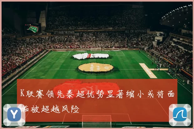 K联赛领先泰超优势显著缩小或将面临被超越风险