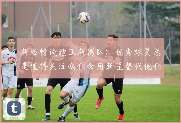 斯洛特谈迪亚斯离队：优秀球员总是值得关注我们会用新星替代他们