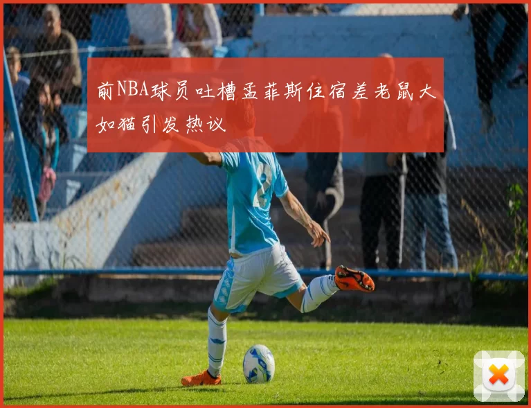 前NBA球员吐槽孟菲斯住宿差老鼠大如猫引发热议