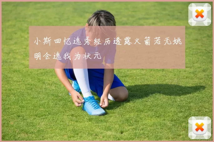 小斯回忆选秀经历透露火箭若无姚明会选我为状元