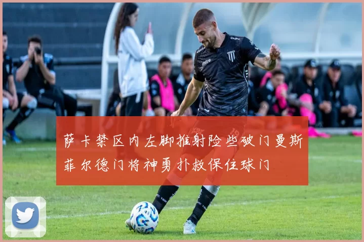 萨卡禁区内左脚推射险些破门曼斯菲尔德门将神勇扑救保住球门