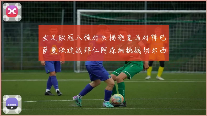 女足欧冠八强对决揭晓皇马对阵巴萨曼联迎战拜仁阿森纳挑战切尔西
