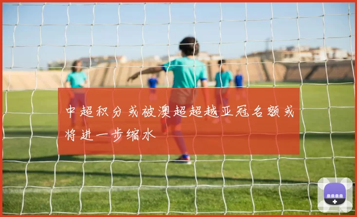 中超积分或被澳超超越亚冠名额或将进一步缩水