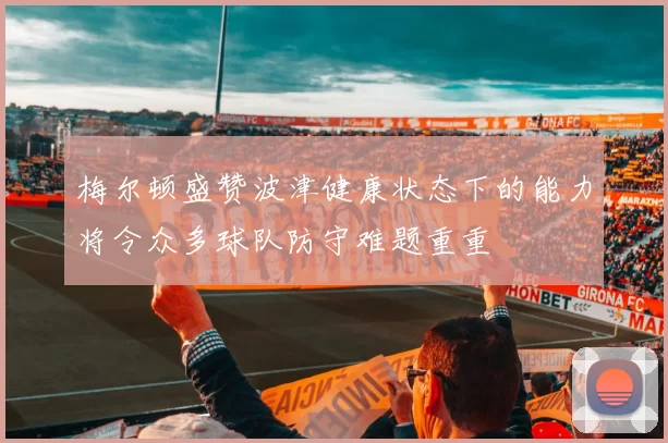 梅尔顿盛赞波津健康状态下的能力将令众多球队防守难题重重