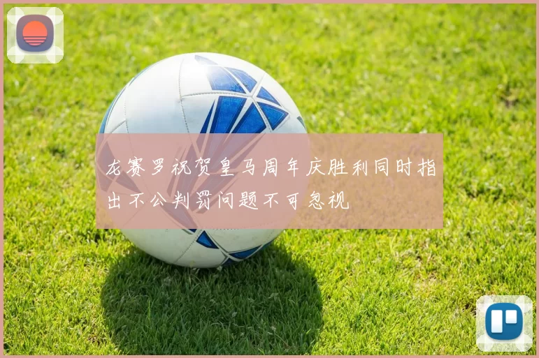 龙赛罗祝贺皇马周年庆胜利同时指出不公判罚问题不可忽视