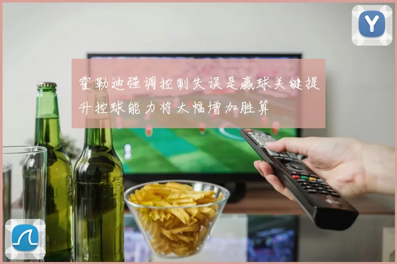 霍勒迪强调控制失误是赢球关键提升控球能力将大幅增加胜算