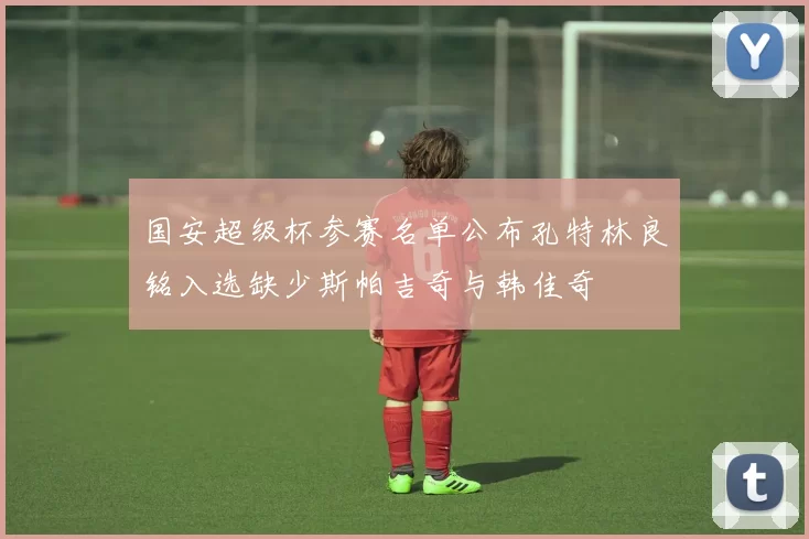 国安超级杯参赛名单公布孔特林良铭入选缺少斯帕吉奇与韩佳奇