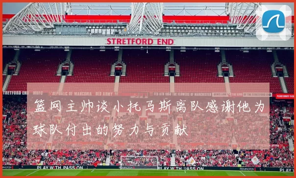 篮网主帅谈小托马斯离队感谢他为球队付出的努力与贡献