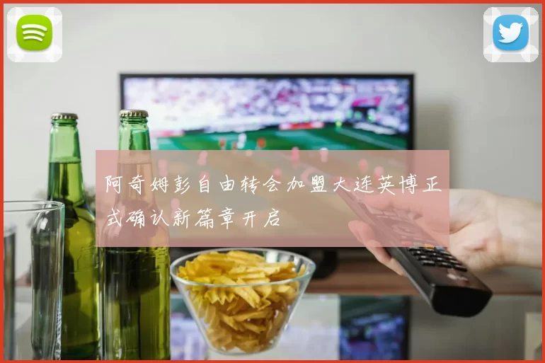 阿奇姆彭自由转会加盟大连英博正式确认新篇章开启