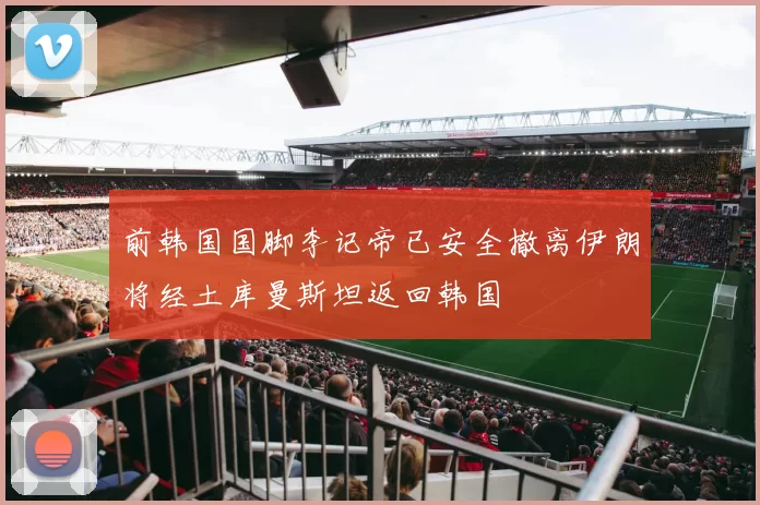 前韩国国脚李记帝已安全撤离伊朗将经土库曼斯坦返回韩国