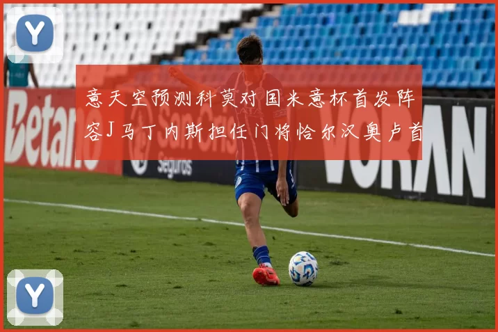意天空预测科莫对国米意杯首发阵容J马丁内斯担任门将恰尔汉奥卢首发出战