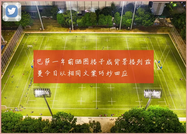 巴萨一年前晒图格子成背景格列兹曼今日以相同文案巧妙回应