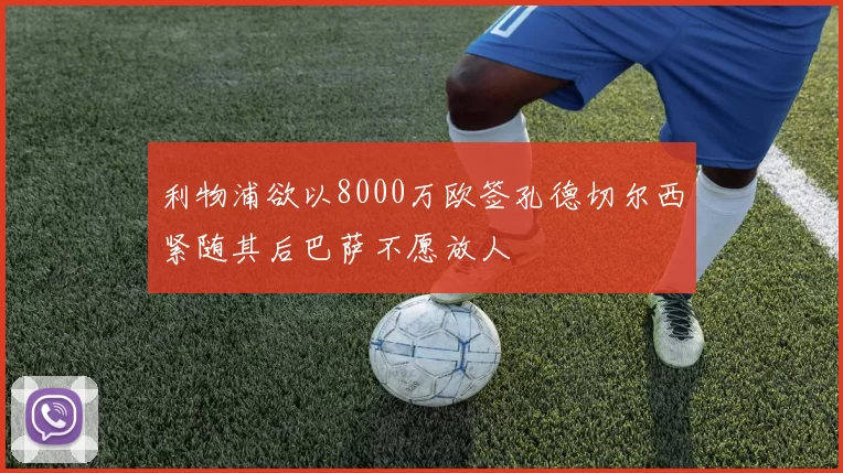 利物浦欲以8000万欧签孔德切尔西紧随其后巴萨不愿放人