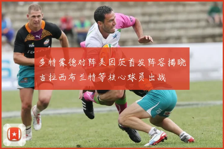 多特蒙德对阵美因茨首发阵容揭晓吉拉西布兰特等核心球员出战