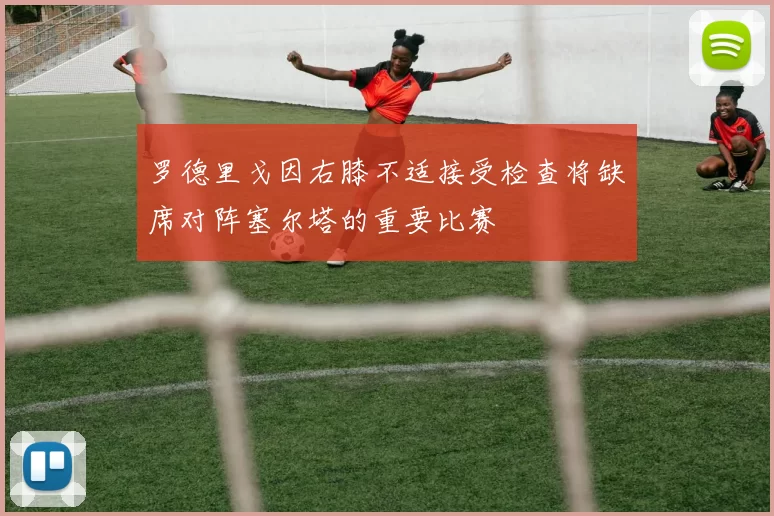 罗德里戈因右膝不适接受检查将缺席对阵塞尔塔的重要比赛