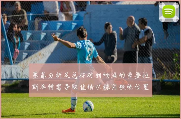 墨菲分析足总杯对利物浦的重要性斯洛特需争取佳绩以稳固教练位置