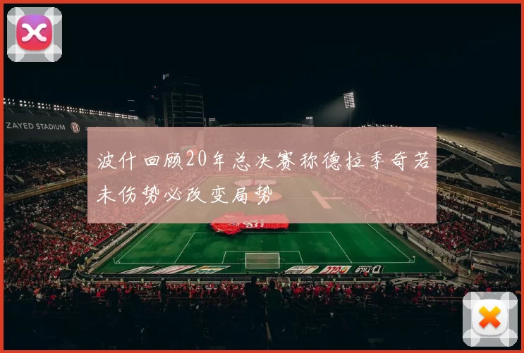 波什回顾20年总决赛称德拉季奇若未伤势必改变局势