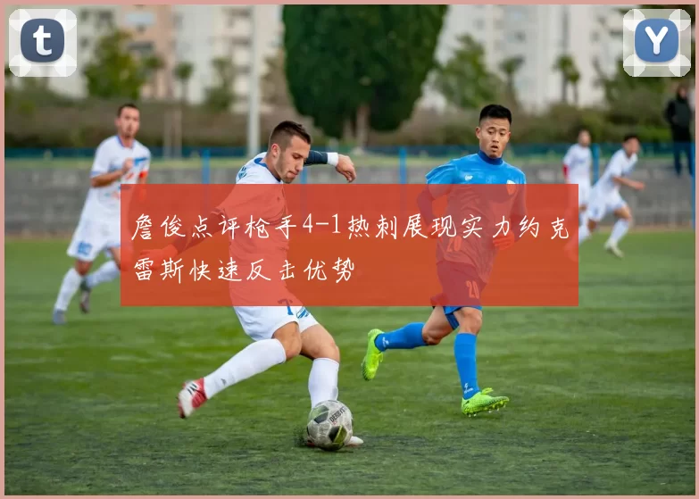 詹俊点评枪手4-1热刺展现实力约克雷斯快速反击优势