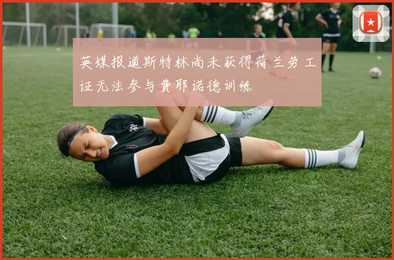 英媒报道斯特林尚未获得荷兰劳工证无法参与费耶诺德训练