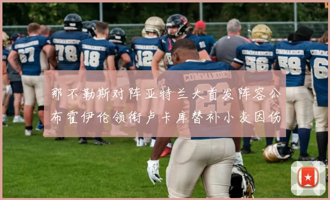 那不勒斯对阵亚特兰大首发阵容公布霍伊伦领衔卢卡库替补小麦因伤缺阵