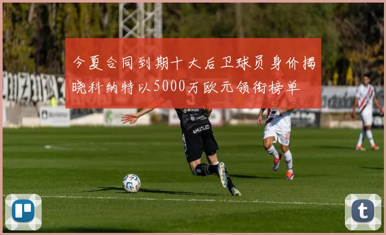 今夏合同到期十大后卫球员身价揭晓科纳特以5000万欧元领衔榜单