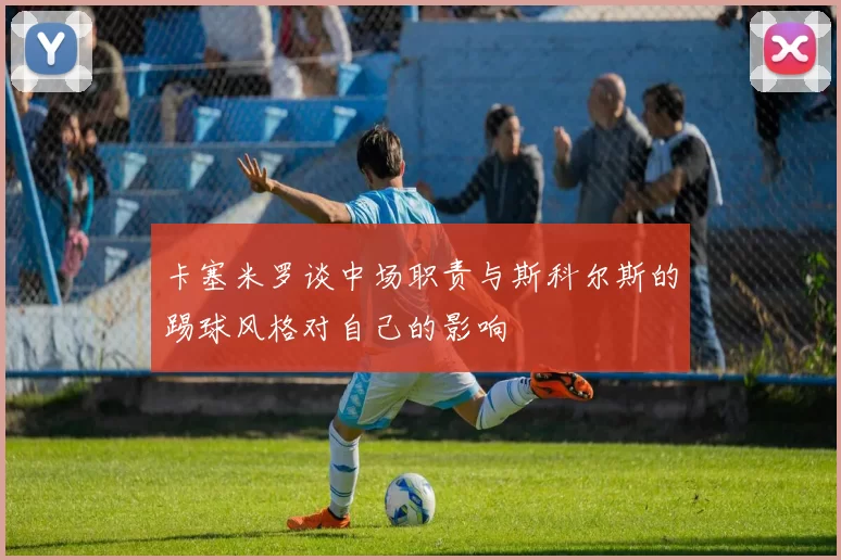 卡塞米罗谈中场职责与斯科尔斯的踢球风格对自己的影响