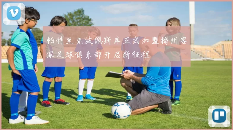 帕特里克波佩斯库正式加盟梅州客家足球俱乐部开启新征程