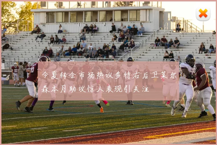 今夏转会市场热议多特右后卫莱尔森本月助攻惊人表现引关注