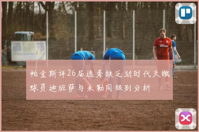 帕金斯评26届选秀缺乏划时代天赋球员迪班萨与米勒同级别分析