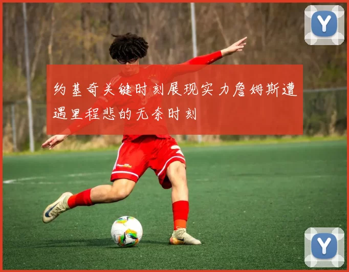约基奇关键时刻展现实力詹姆斯遭遇里程悲的无奈时刻