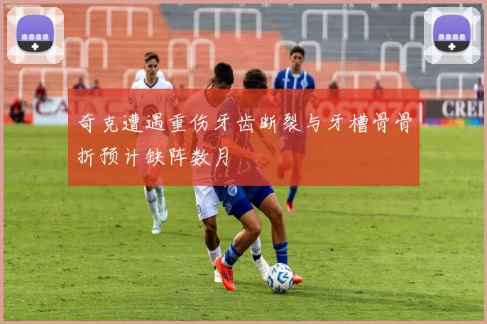 奇克遭遇重伤牙齿断裂与牙槽骨骨折预计缺阵数月