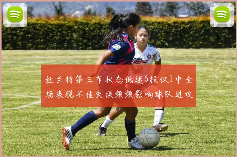杜兰特第三节状态低迷6投仅1中全场表现不佳失误频频影响球队进攻