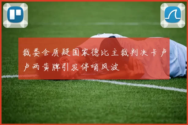 裁委会质疑国家德比主裁判决卡卢卢两黄牌引发停哨风波