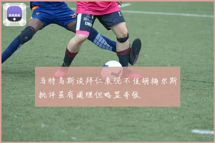 马特乌斯谈拜仁表现不佳胡梅尔斯批评虽有道理但略显夸张