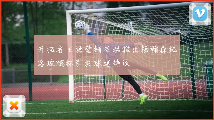 开拓者主场营销活动推出杨瀚森纪念玻璃杯引发球迷热议