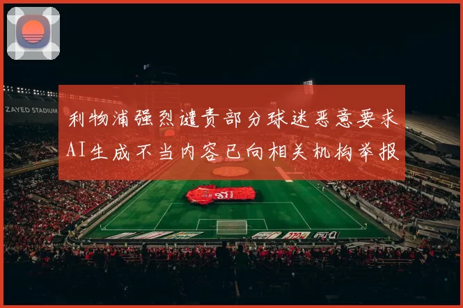 利物浦强烈谴责部分球迷恶意要求AI生成不当内容已向相关机构举报