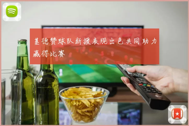 基德赞球队新援表现出色共同助力赢得比赛