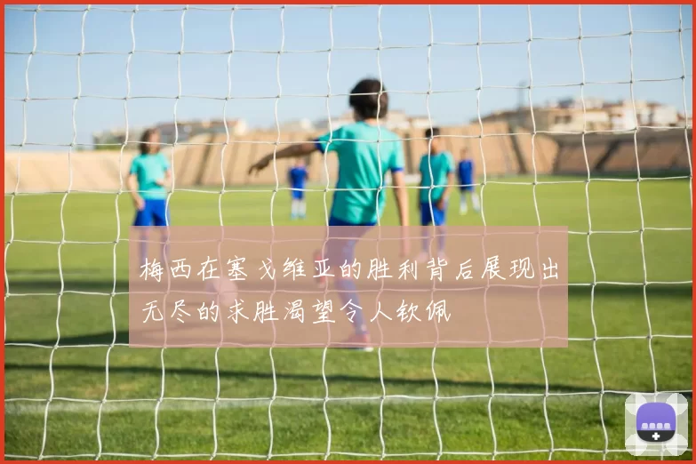 梅西在塞戈维亚的胜利背后展现出无尽的求胜渴望令人钦佩