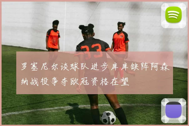 罗塞尼尔谈球队进步库库缺阵阿森纳战役争夺欧冠资格在望