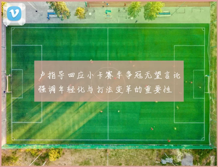 卢指导回应小卡赛季争冠无望言论强调年轻化与打法变革的重要性